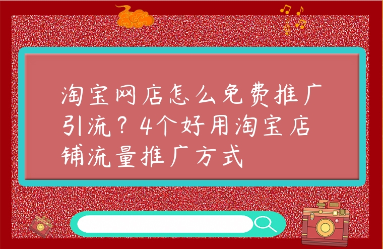 淘寶網店怎么免費推廣引流？4個好用淘寶店鋪流量推廣方式