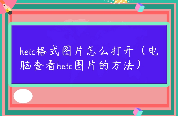 heic格式圖片怎么打開（電腦查看heic圖片的方法）