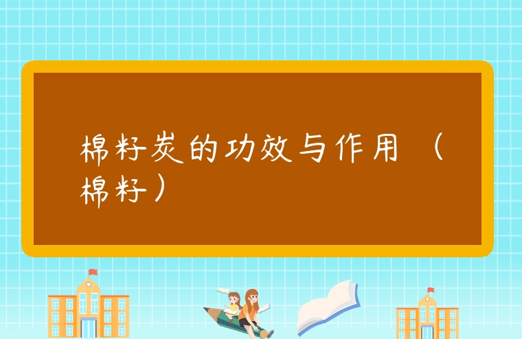 棉籽炭的功效與作用 （棉籽）