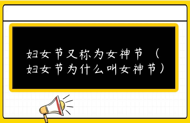 婦女節又稱為女神節 （婦女節為什么叫女神節）