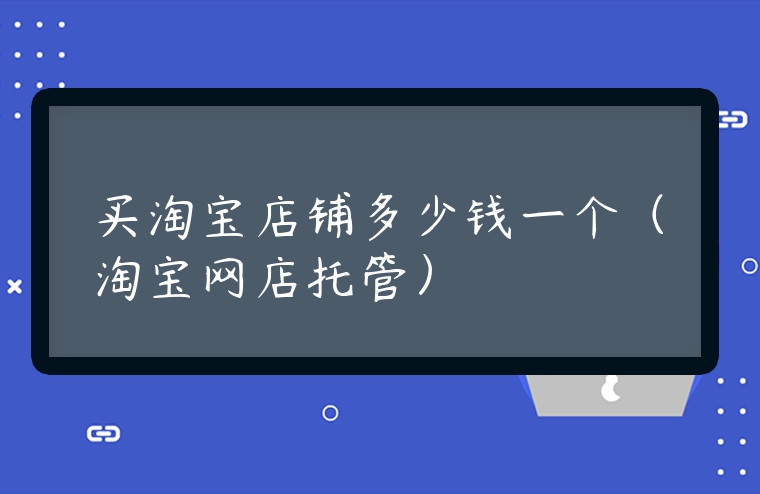 買淘寶店鋪多少錢一個（淘寶網店托管）