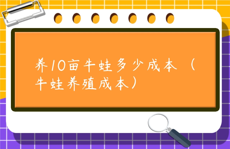 養10畝牛蛙多少成本 （牛蛙養殖成本）