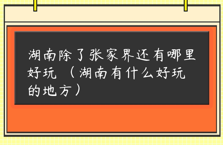 湖南除了張家界還有哪里好玩 （湖南有什么好玩的地方）