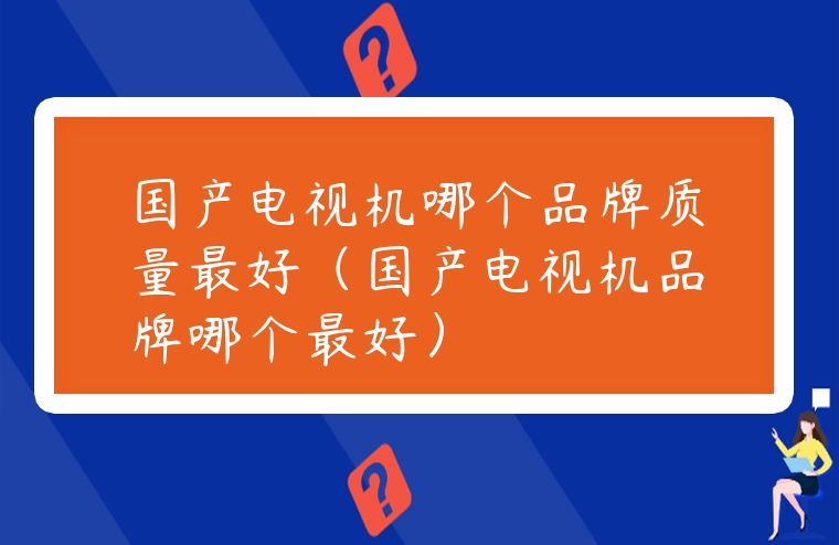國產電視機哪個品牌質量最好（國產電視機品牌哪個最好）