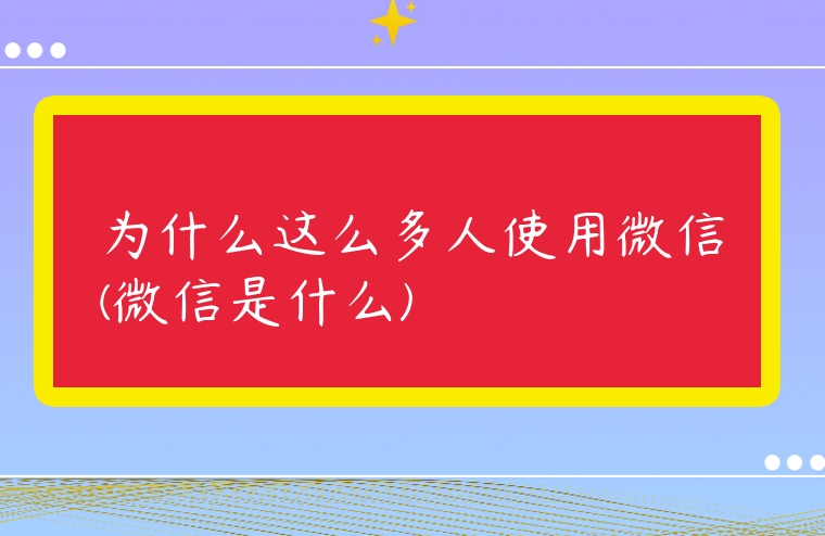 為什么這么多人使用微信(微信是什么)