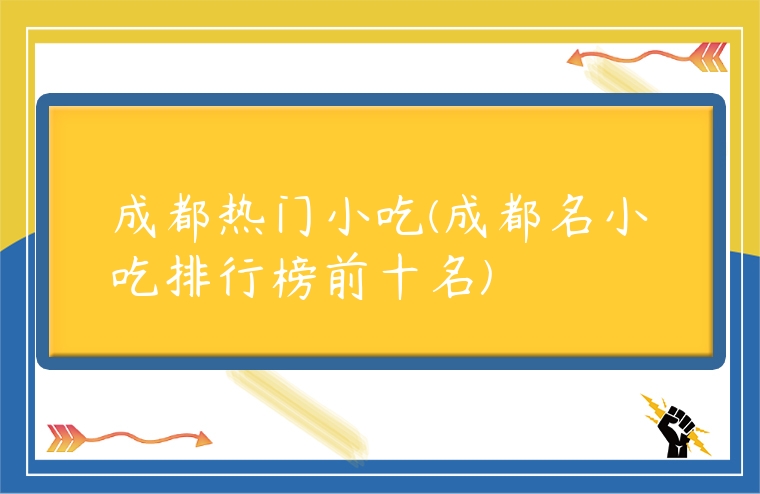 成都熱門小吃(成都名小吃排行榜前十名)