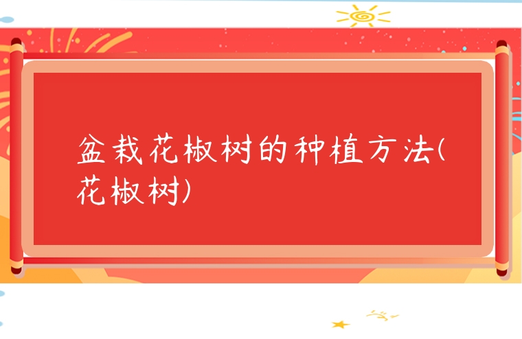 盆栽花椒樹的種植方法(花椒樹)