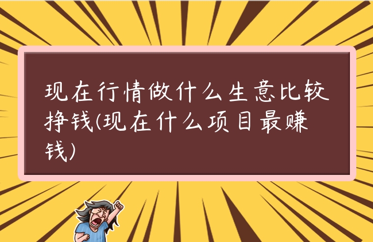 現(xiàn)在行情做什么生意比較掙錢(現(xiàn)在什么項目最賺錢)