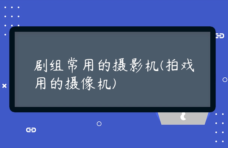 劇組常用的攝影機(jī)(拍戲用的攝像機(jī))