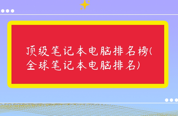 頂級筆記本電腦排名榜(全球筆記本電腦排名)