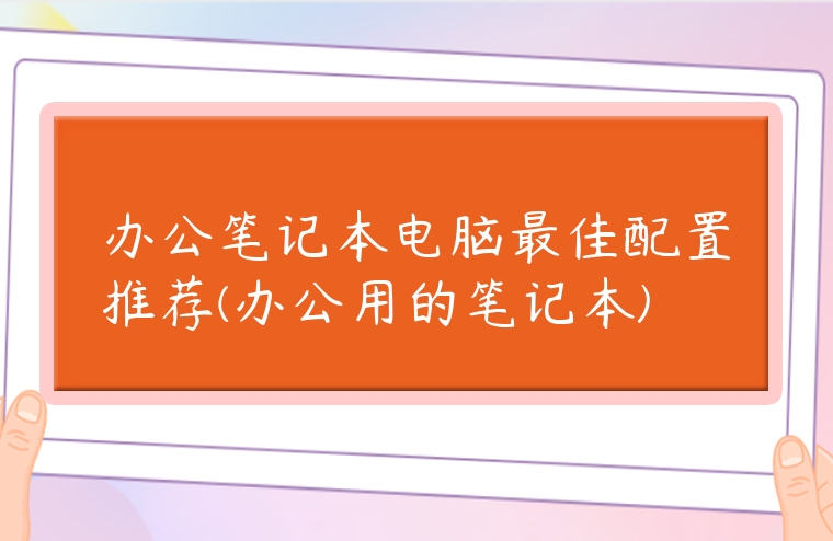 辦公筆記本電腦最佳配置推薦(辦公用的筆記本)