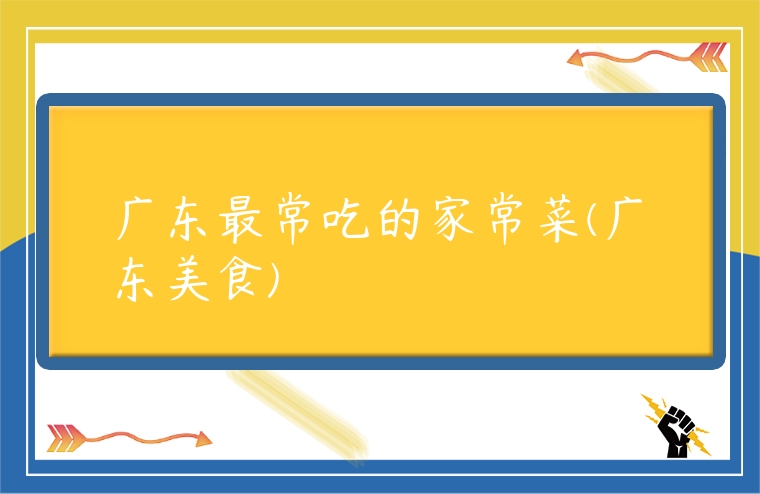廣東最常吃的家常菜(廣東美食)