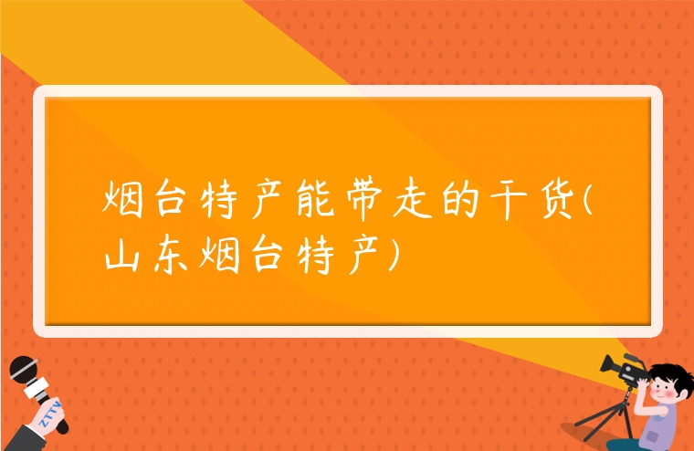 煙臺特產能帶走的干貨(山東煙臺特產)