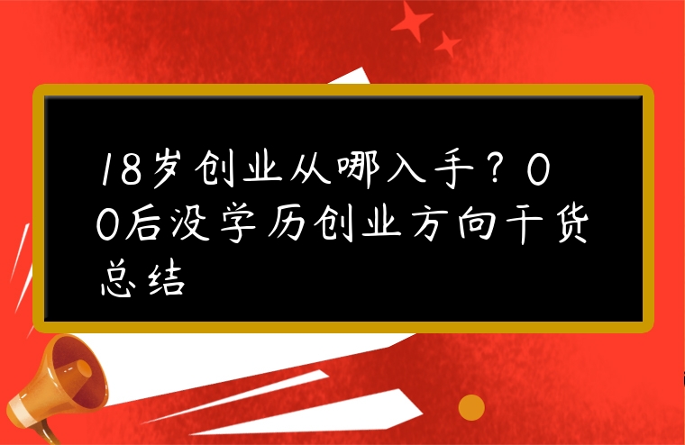 18歲創業從哪入手？00后沒學歷創業方向干貨總結