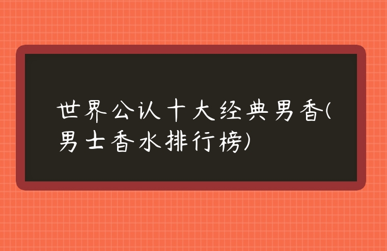 世界公認十大經典男香(男士香水排行榜)