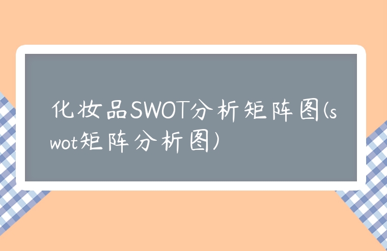 化妝品SWOT分析矩陣圖(swot矩陣分析圖)