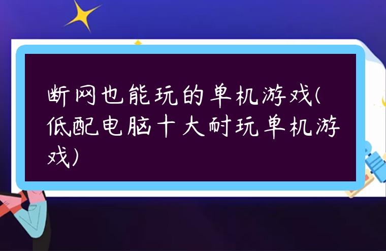 斷網也能玩的單機游戲(低配電腦十大耐玩單機游戲)