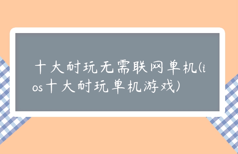 十大耐玩無需聯網單機(ios十大耐玩單機游戲)