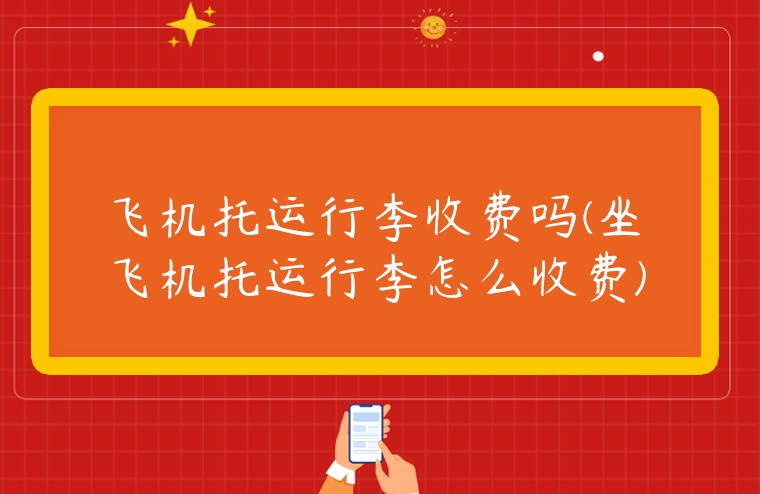 飛機托運行李收費嗎(坐飛機托運行李怎么收費)