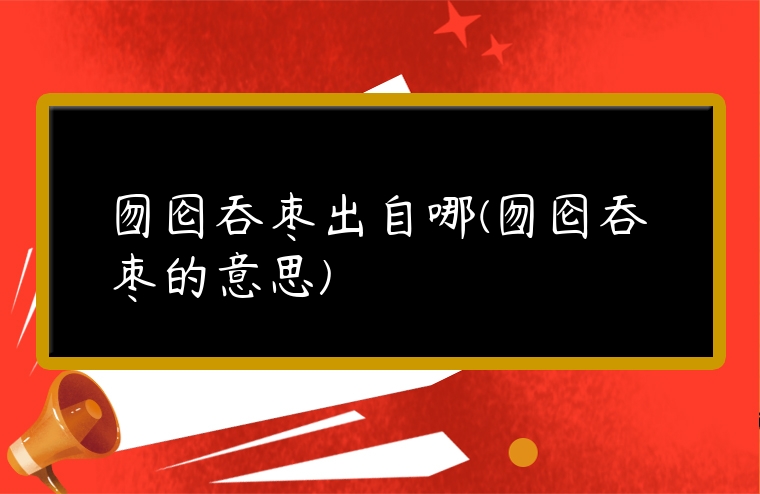 囫圇吞棗出自哪(囫圇吞棗的意思)