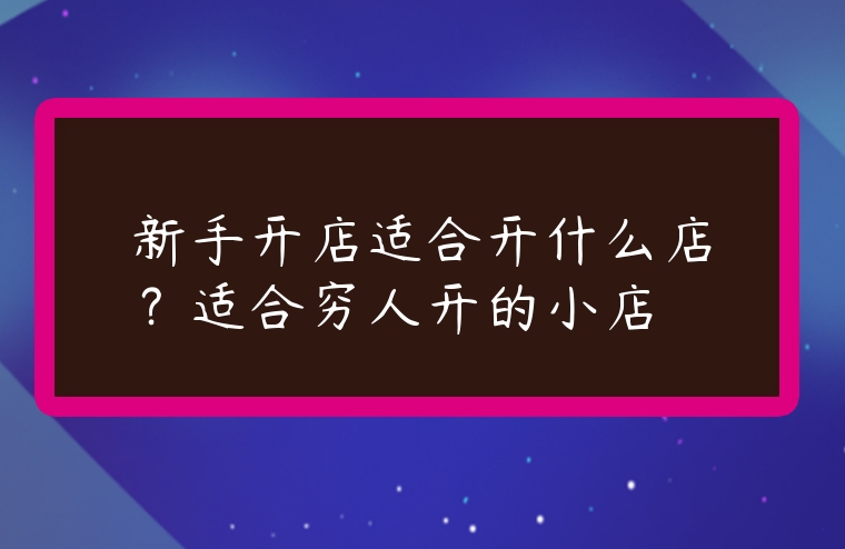 新手開店適合開什么店？適合窮人開的小店