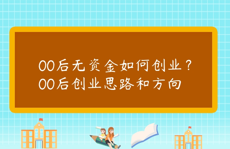 00后無資金如何創業？00后創業思路和方向
