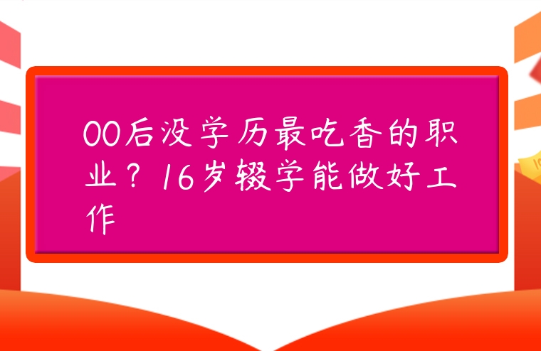 00后沒學歷最吃香的職業？16歲輟學能做好工作