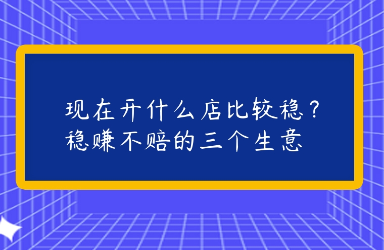 現(xiàn)在開(kāi)什么店比較穩(wěn)？穩(wěn)賺不賠的三個(gè)生意