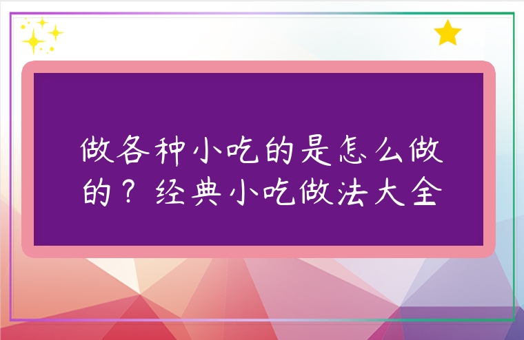 做各種小吃的是怎么做的？經典小吃做法大全