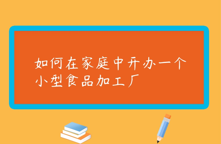 如何在家庭中開辦一個小型食品加工廠