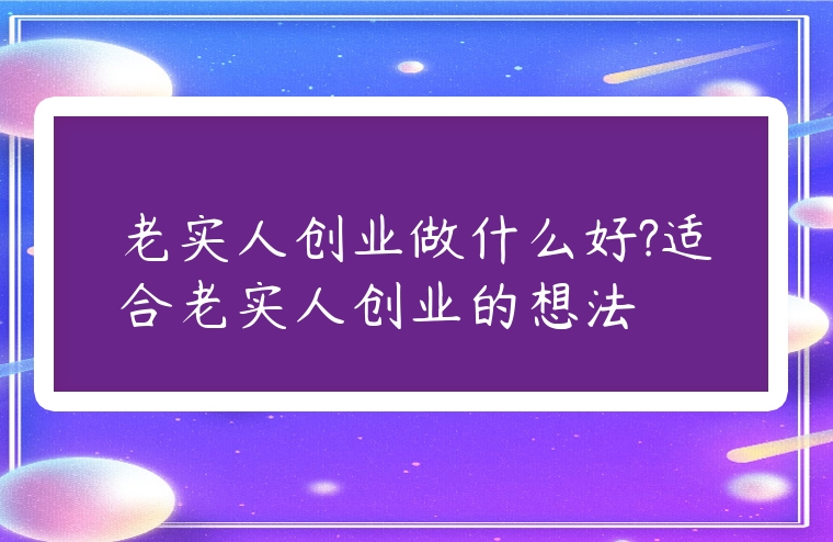 老實人創業做什么好?適合老實人創業的想法