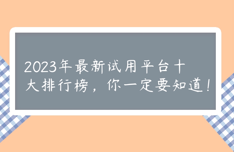 2023年最新試用平臺十大排行榜，你一定要知道！