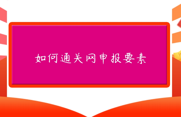 如何通關(guān)網(wǎng)申報要素