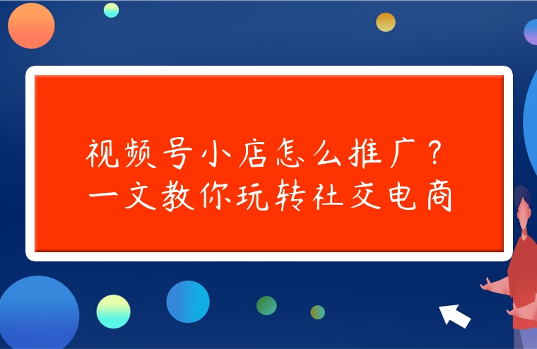 視頻號小店怎么推廣？一文教你玩轉(zhuǎn)社交電商