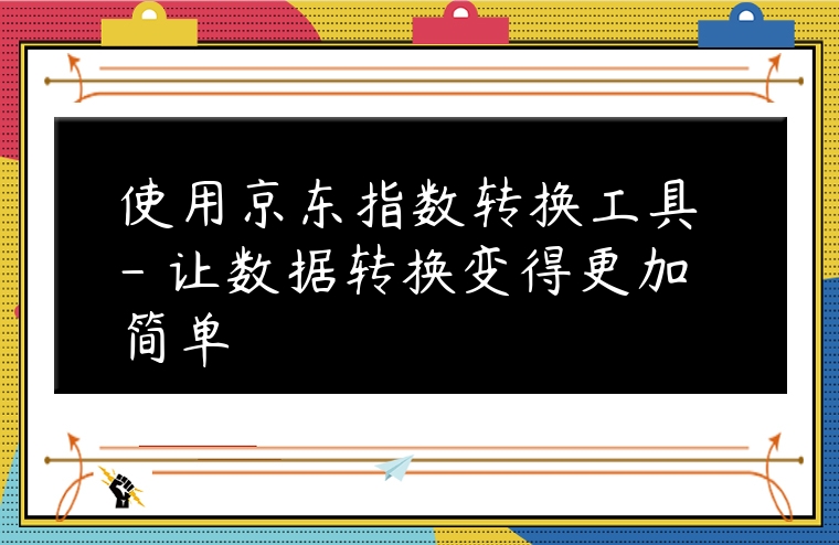 使用京東指數(shù)轉(zhuǎn)換工具 – 讓數(shù)據(jù)轉(zhuǎn)換變得更加簡單