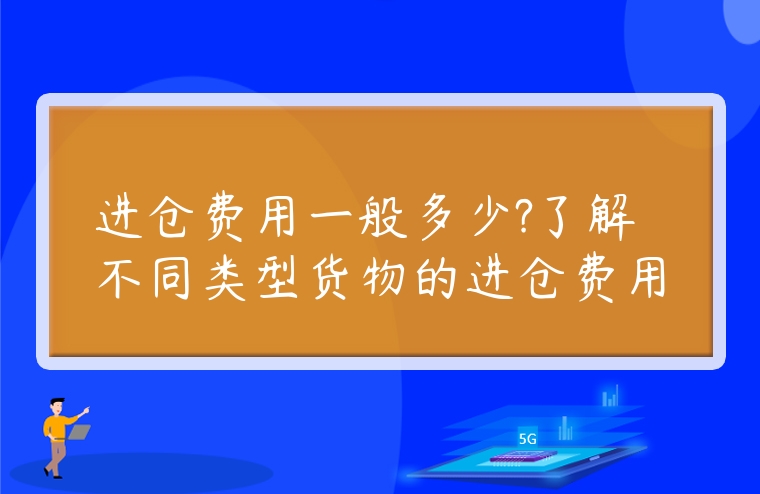 進(jìn)倉(cāng)費(fèi)用一般多少?了解不同類型貨物的進(jìn)倉(cāng)費(fèi)用