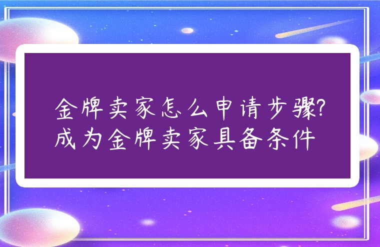 金牌賣家怎么申請步驟?成為金牌賣家具備條件