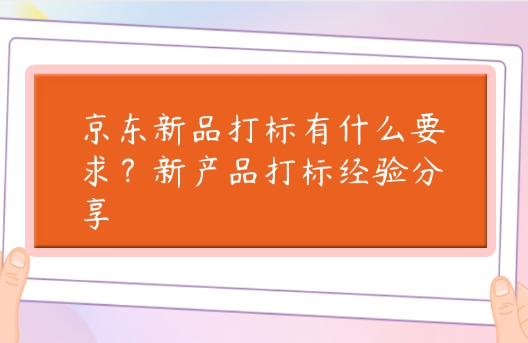 京東新品打標有什么要求？新產品打標經驗分享