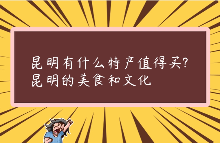 昆明有什么特產值得買?昆明的美食和文化