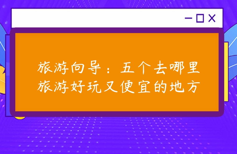 旅游向?qū)В何鍌€(gè)去哪里旅游好玩又便宜的地方