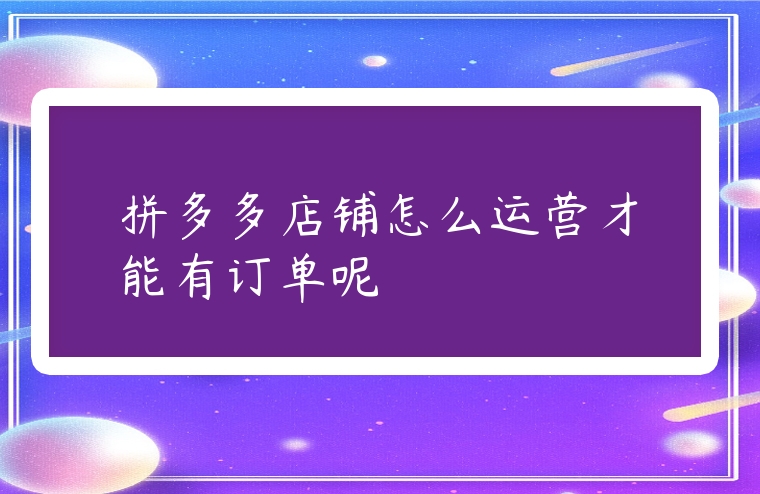 拼多多店鋪怎么運營才能有訂單呢