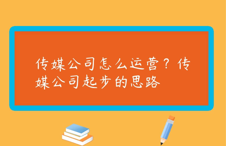 傳媒公司怎么運營？傳媒公司起步的思路