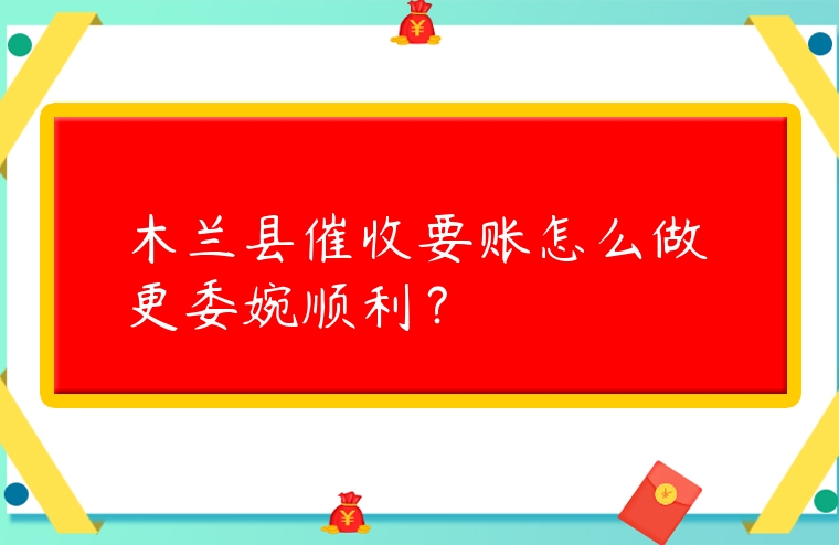 木蘭縣催收要賬怎么做更委婉順利？