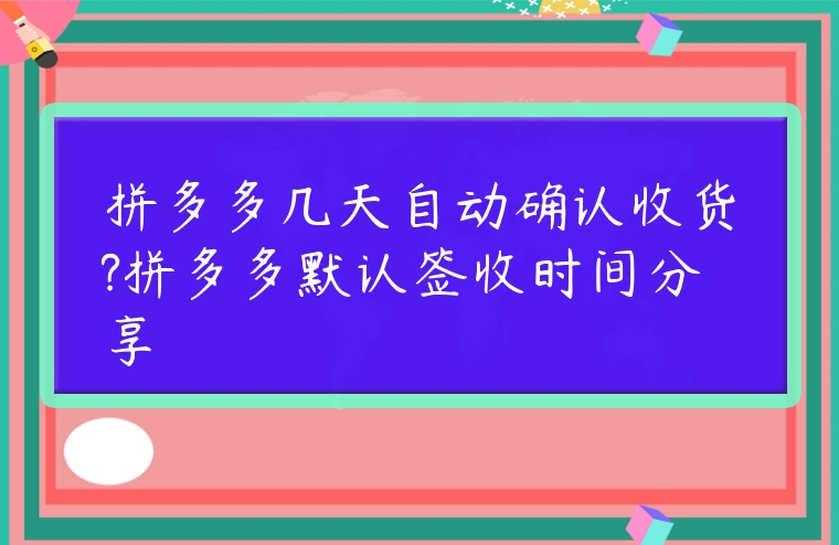 拼多多幾天自動確認收貨?拼多多默認簽收時間分享