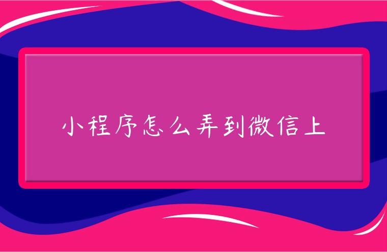 小程序怎么弄到微信上