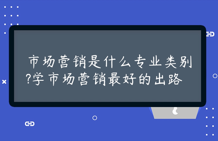 市場營銷是什么專業類別?學市場營銷最好的出路