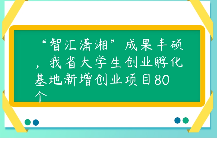 “智匯瀟湘”成果豐碩，我省大學生創業孵化基地新增創業項目80個