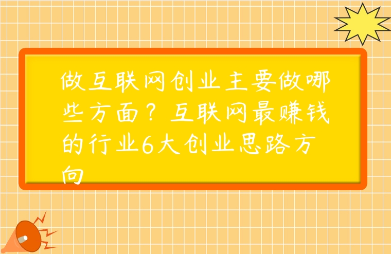 做互聯(lián)網(wǎng)創(chuàng)業(yè)主要做哪些方面？互聯(lián)網(wǎng)最賺錢的行業(yè)6大創(chuàng)業(yè)思路方向
