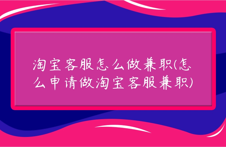 淘寶客服怎么做兼職(怎么申請做淘寶客服兼職)