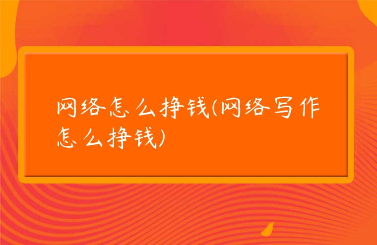 網絡怎么掙錢(網絡寫作怎么掙錢)